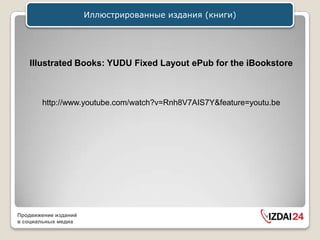 Иллюстрированные издания (книги)




   Illustrated Books: YUDU Fixed Layout ePub for the iBookstore



       http://www.youtube.com/watch?v=Rnh8V7AIS7Y&feature=youtu.be




Продвижение изданий
в социальных медиа
 