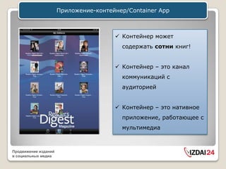 Приложение-контейнер/Container App



                                        Контейнер может
                                         содержать сотни книг!


                                        Контейнер – это канал
                                         коммуникаций с
                                         аудиторией


                                        Контейнер – это нативное
                                         приложение, работающее с
                                         мультимедиа



Продвижение изданий
в социальных медиа
 