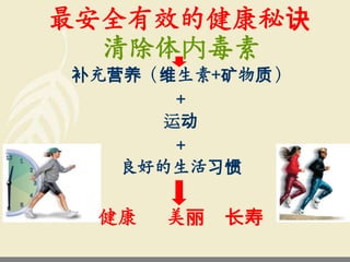 最安全有效的健康秘诀
  清除体内毒素
补充营养（维生素+矿物质）
      +
     运动
      +
   良好的生活习惯

 健康   美丽 长寿
 
