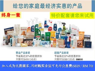 终身一套              特价配套请您来试用




                            RM800

加入成为优质顾客,同时购买套装可免付会员费(S$29 / RM 70)
 