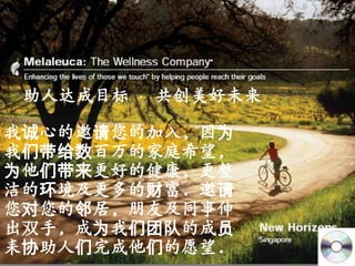 助人达成目标 · 共创美好未来

我诚心的邀请您的加入, 因为
我们带给数百七的家庭希望,
为他们带来更好的健康, 更整
洁的环境及更多的财富. 邀请
您对您的邻居, 朋友及同事伸
出双手, 成为我们团队的成员
耒协助人们完成他们的愿望.
 