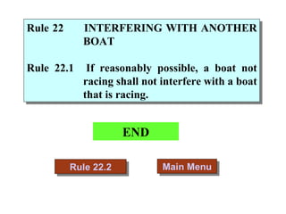 END Main Menu Rule 22.2 Rule 22 INTERFERING WITH ANOTHER BOAT Rule 22.1 If reasonably possible, a boat not racing shall not interfere with a boat that is racing. 
