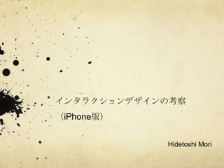 インタラクションデザインの考察
（iPhone版）


            Hidetoshi Mori
 