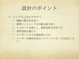 設計のポイント
シンプルに分かりやすく
 機能の整合性を保つ
 標準コントローラを可能な限り使う
 メッセージを減らし、視覚効果を活用する
 専門用語を避ける
 キーボード入力を最低限にする
 ユーザーが解決出来ないエラーメッセージは表示しな
 い
 