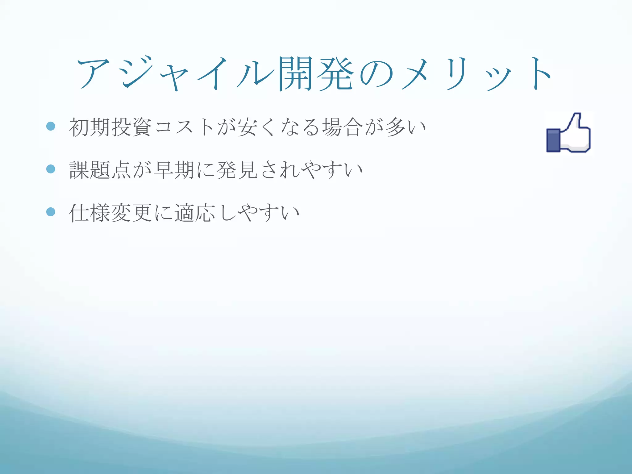 アジャイル開発のメリット
 初期投資コストが安くなる場合が多い
 課題点が早期に発見されやすい
 仕様変更に適応しやすい
 