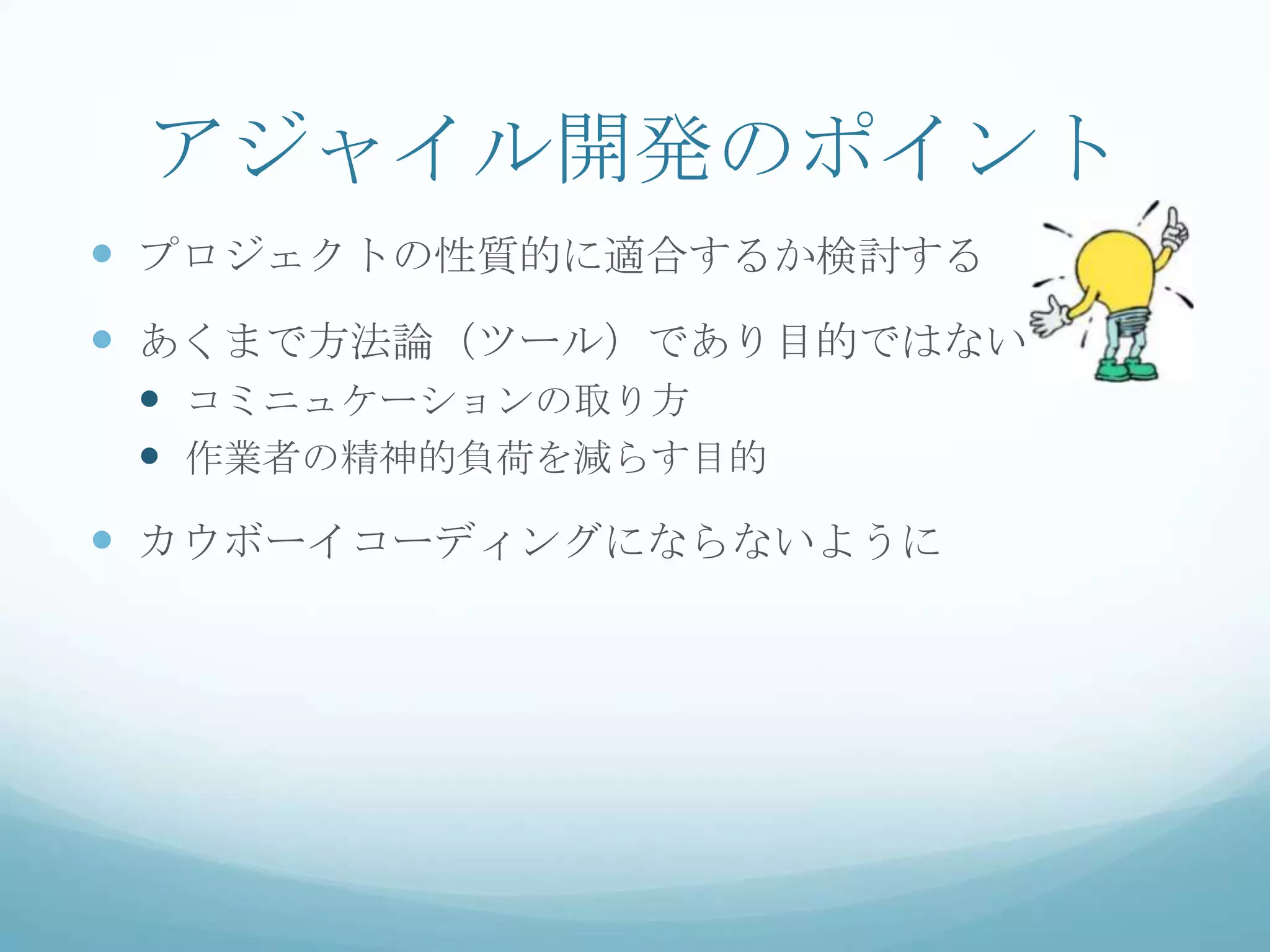 アジャイル開発のポイント
 プロジェクトの性質的に適合するか検討する
 あくまで方法論（ツール）であり目的ではない
  コミニュケーションの取り方
  作業者の精神的負荷を減らす目的
 カウボーイコーディングにならないように
 