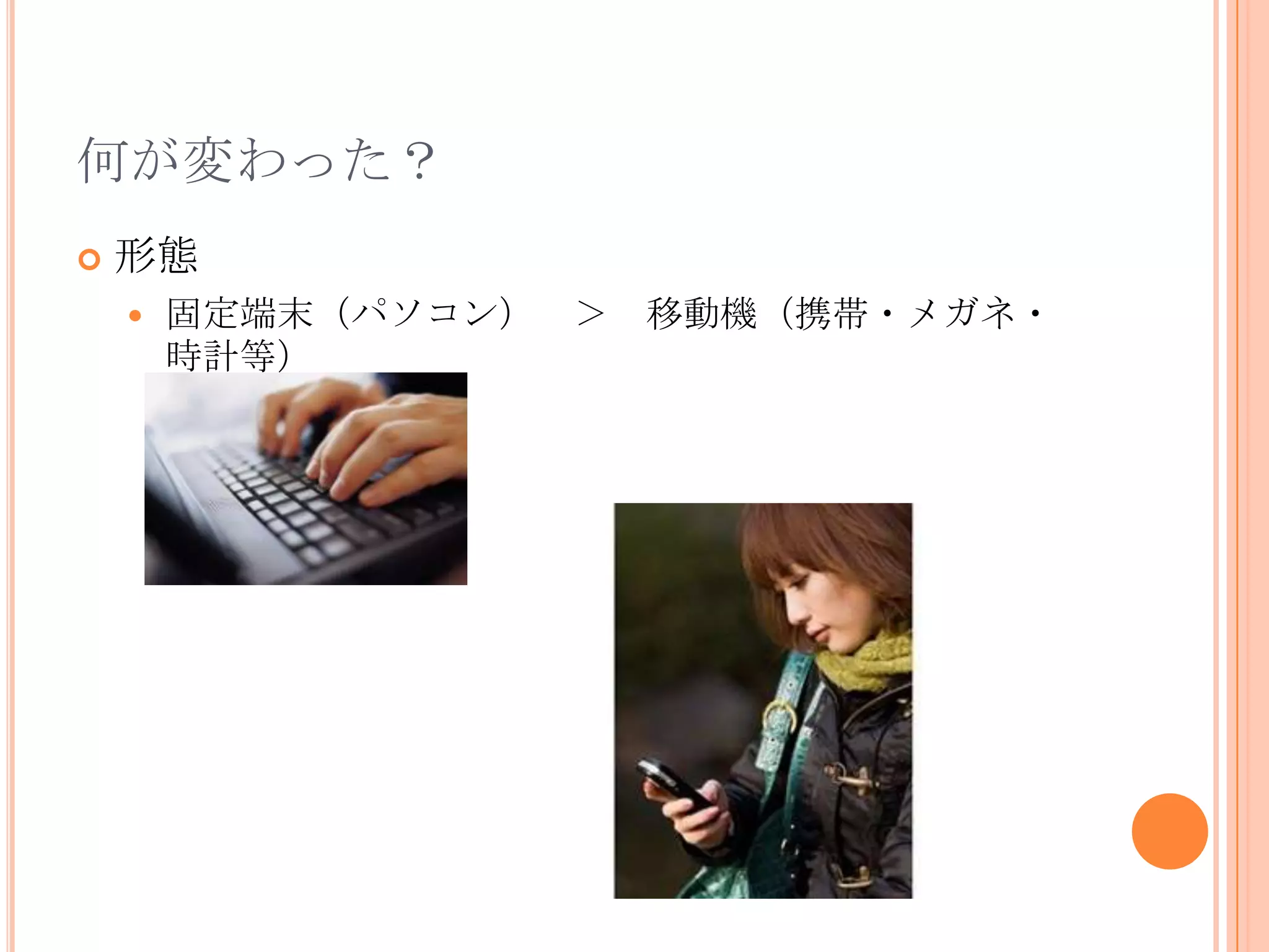 何が変わった？
   形態
       固定端末（パソコン） ＞   移動機（携帯・メガネ・
        時計等）
 