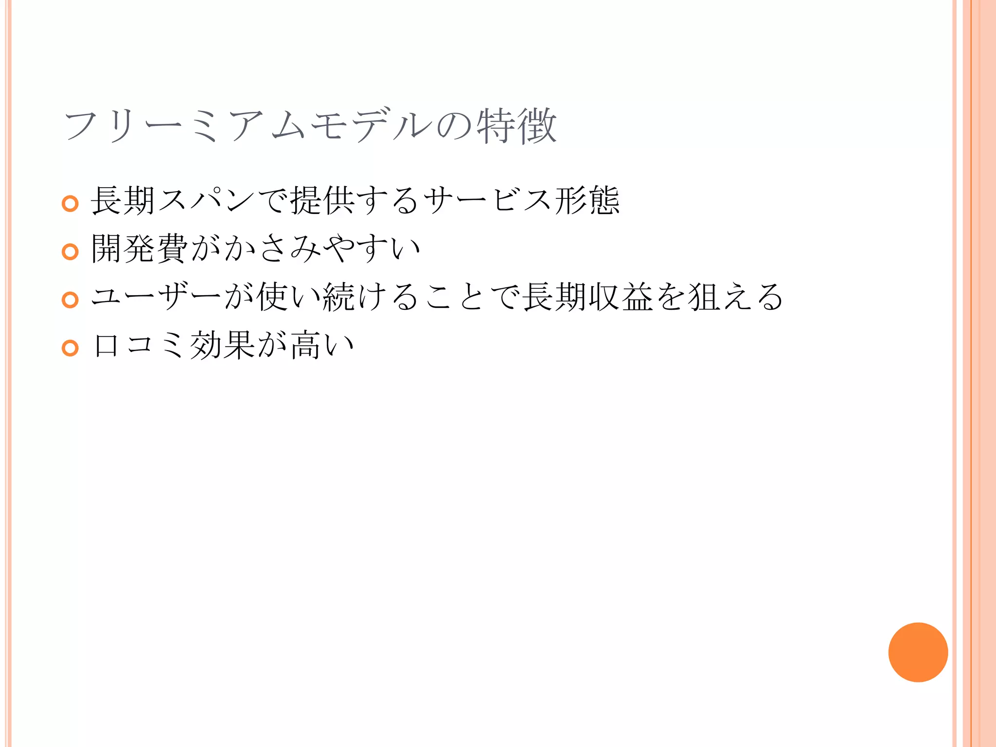 フリーミアムモデルの特徴
 長期スパンで提供するサービス形態
 開発費がかさみやすい

 ユーザーが使い続けることで長期収益を狙える

 口コミ効果が高い
 