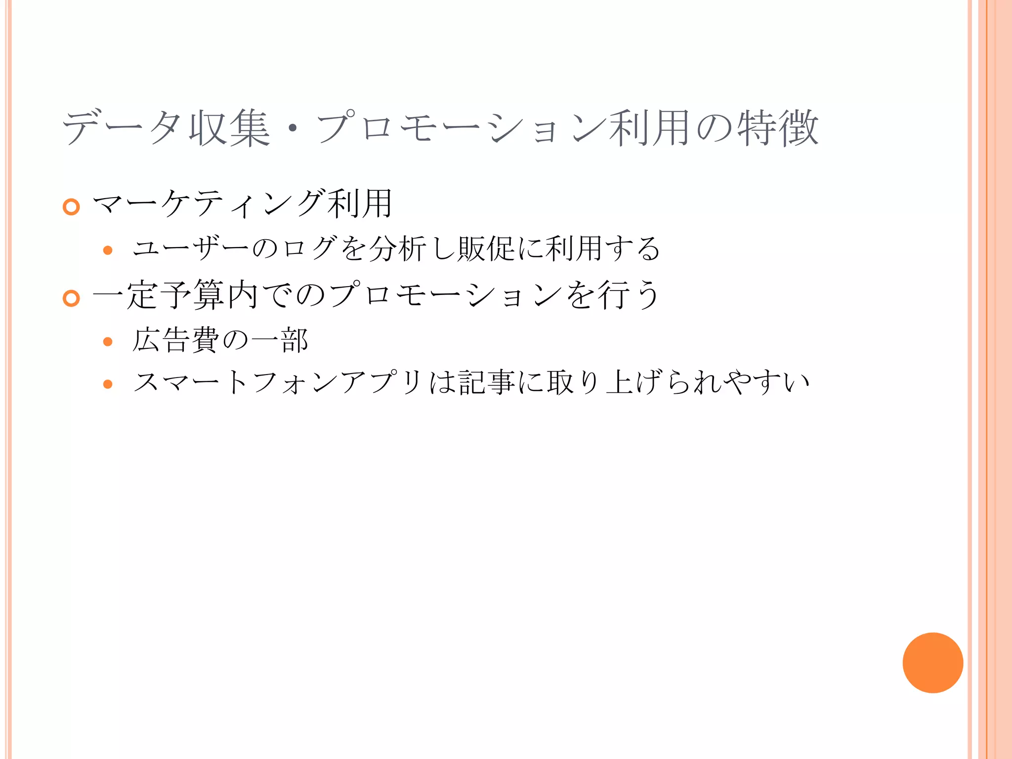 データ収集・プロモーション利用の特徴
   マーケティング利用
       ユーザーのログを分析し販促に利用する
   一定予算内でのプロモーションを行う
     広告費の一部
     スマートフォンアプリは記事に取り上げられやすい
 