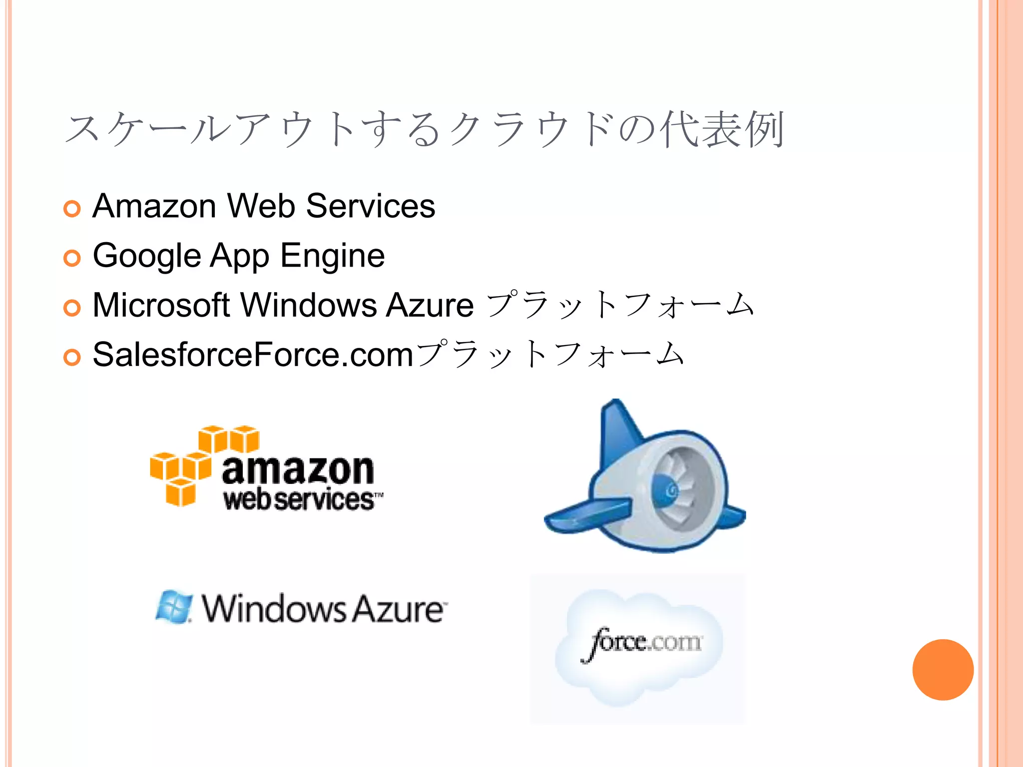 スケールアウトするクラウドの代表例
 Amazon Web Services
 Google App Engine

 Microsoft Windows Azure プラットフォーム

 SalesforceForce.comプラットフォーム
 