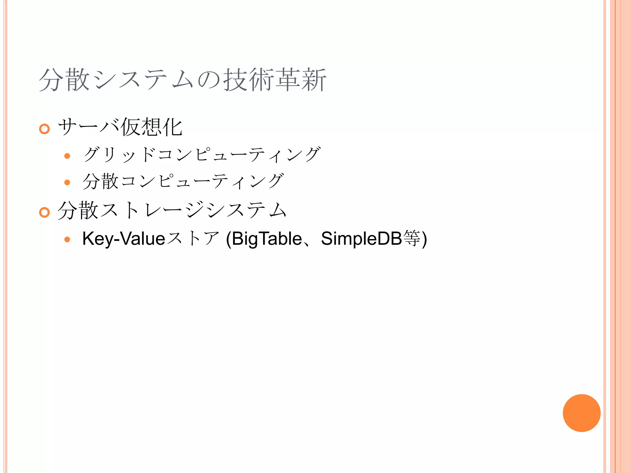 分散システムの技術革新
   サーバ仮想化
     グリッドコンピューティング
     分散コンピューティング

   分散ストレージシステム
       Key-Valueストア (BigTable、SimpleDB等)
 