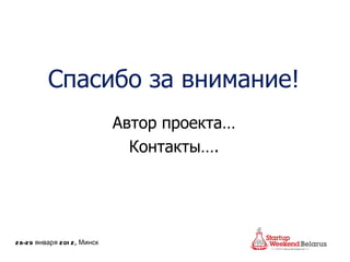 Спасибо за внимание! Автор проекта… Контакты…. 28-29  января   201 2 , Минск 