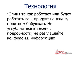 Технология Опишите как работает или будет работать ваш продукт на языке, понятном бабушкам. Не углубляйтесь в технич. подробности, не разглашайте конфиденц. информацию 