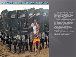 Αυτή η φωτογραφία από τον Luiz Vasconcelos κέρδισε ένα βραβείο στα ατομικά του World Press Photo στην κατηγορία Γενικά Νέα, το 2009.  Δείχνει μια γυναίκα με το παιδί της να προσπαθεί να αντισταθεί στο διώξιμο από την αστυνομία στα περίχωρα του Μανάους της Βραζιλίας του Αμαζονίου. Απεικονίζει τον αγώνα των ακτημόνων ινδιάνων αγροτών ενάντια στους λευκούς γαιοκτήμονες.  Είναι τρομακτικό να δείτε την εικόνα και να σκεφτείτε την οικογένεια και τα παιδιά.  Ο αγώνας των ακτημόνων γεωργών 