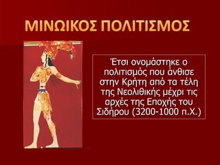 Έτσι ονομάστηκε ο πολιτισμός που άνθισε στην Κρήτη από τα τέλη της Νεολιθικής μέχρι τις αρχές της Εποχής του Σιδήρου ( 3200-1000  π.Χ.) 