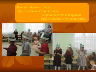 И пищат  боевое … Ура! Двести семьдесят три комара. А среди чеснока и петрушки Приготовились к битве лягушки. 