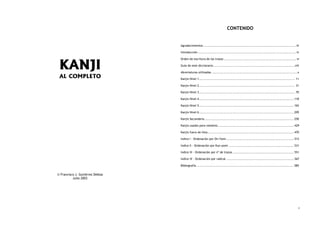 CONTENIDO


                                  Agradecimientos ..................................................................................... iii

                                  Introducción .......................................................................................... iv




 KANJI
                                  Orden de escritura de los trazos .................................................................. vi

                                  Guía de este diccionario...........................................................................viii

                                  Abreviaturas utilizadas .............................................................................. x
 AL COMPLETO                      Kanjis Nivel 1........................................................................................ 11

                                  Kanjis Nivel 2........................................................................................ 31

                                  Kanjis Nivel 3........................................................................................ 70

                                  Kanjis Nivel 4....................................................................................... 118

                                  Kanjis Nivel 5....................................................................................... 165

                                  Kanjis Nivel 6....................................................................................... 209

                                  Kanjis Secundaria.................................................................................. 250

                                  Kanjis usados para nombres...................................................................... 429

                                  Kanjis fuera de lista ............................................................................... 470

                                  Indice I - Ordenación por On-Yomi .............................................................. 512

                                  Indice II - Ordenación por Kun-yomi ............................................................ 531

                                  Indice III - Ordenación por nº de trazos ........................................................ 551

                                  Indice IV - Ordenación por radical .............................................................. 567

                                  Bibliografía ......................................................................................... 585


© Francisco J. Gutiérrez Deblas
          Julio 2003




                                                                                                                                           ii
 