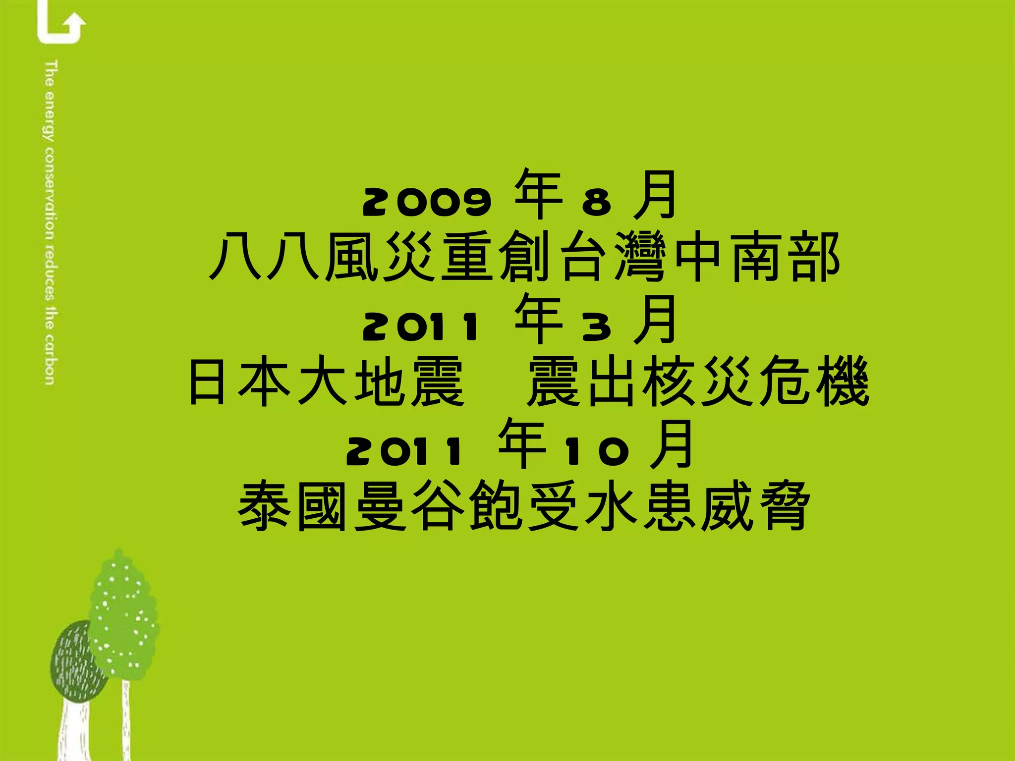 2009 年 8 月 八八風災重創台灣中南部 2011 年 3 月 日本大地震　震出核災危機 2011 年 10 月 泰國曼谷飽受水患威脅 