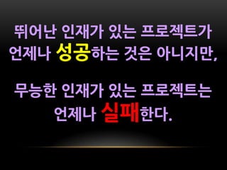 뛰어난 인재가 있는 프로젝트가
언제나 성공하는 것은 아니지만,

무능한 인재가 있는 프로젝트는
   언제나 실패한다.
 