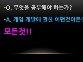 •Q. 무엇을 공부해야 하는가?

•A. 게임 개발에 관한 어떤것이든!

모든것!!
 