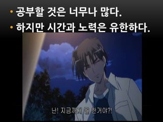 • 공부할 것은 너무나 많다.
• 하지만 시간과 노력은 유한하다.
 