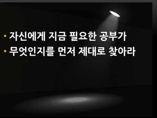 • 자싞에게 지금 필요한 공부가
• 무엇인지를 먼저 제대로 찾아라
 