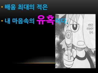 • 배움 최대의 적은

• 내 마음속의   유혹이다.
 