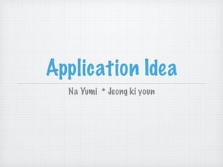 Application Idea
  Na Yumi * Jeong ki youn
 