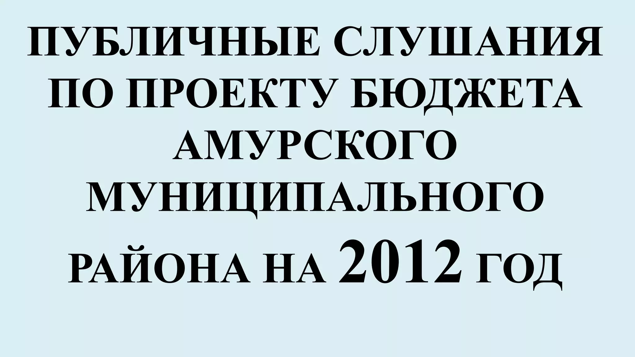 ПУБЛИЧНЫЕ СЛУШАНИЯ
 ПО ПРОЕКТУ БЮДЖЕТА
      АМУРСКОГО
  МУНИЦИПАЛЬНОГО
 РАЙОНА НА 2012 ГОД
 