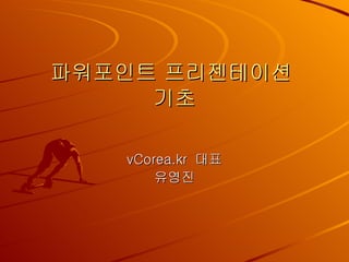파워포인트 프리젠테이션  기초 vCorea.kr  대표 유영진 