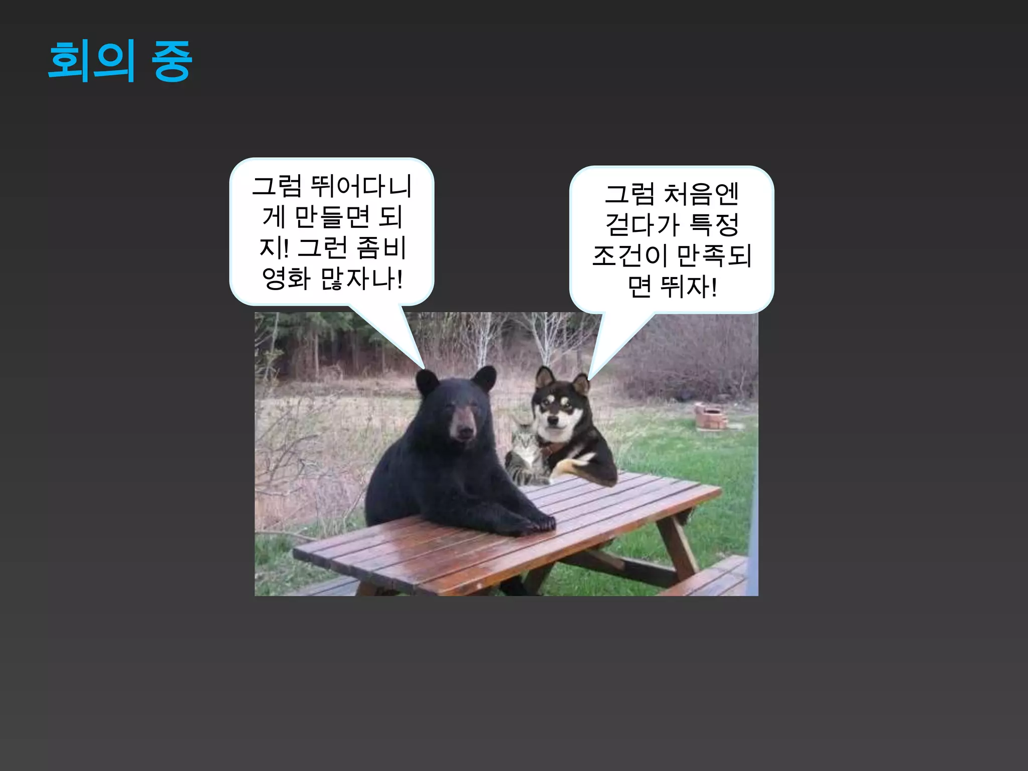 회의 중

       그럼 뛰어다니     그럼 처음엔
       게 만들면 되     걷다가 특정
       지! 그런 좀비   조건이 만족되
       영화 많자나!      면 뛰자!
 