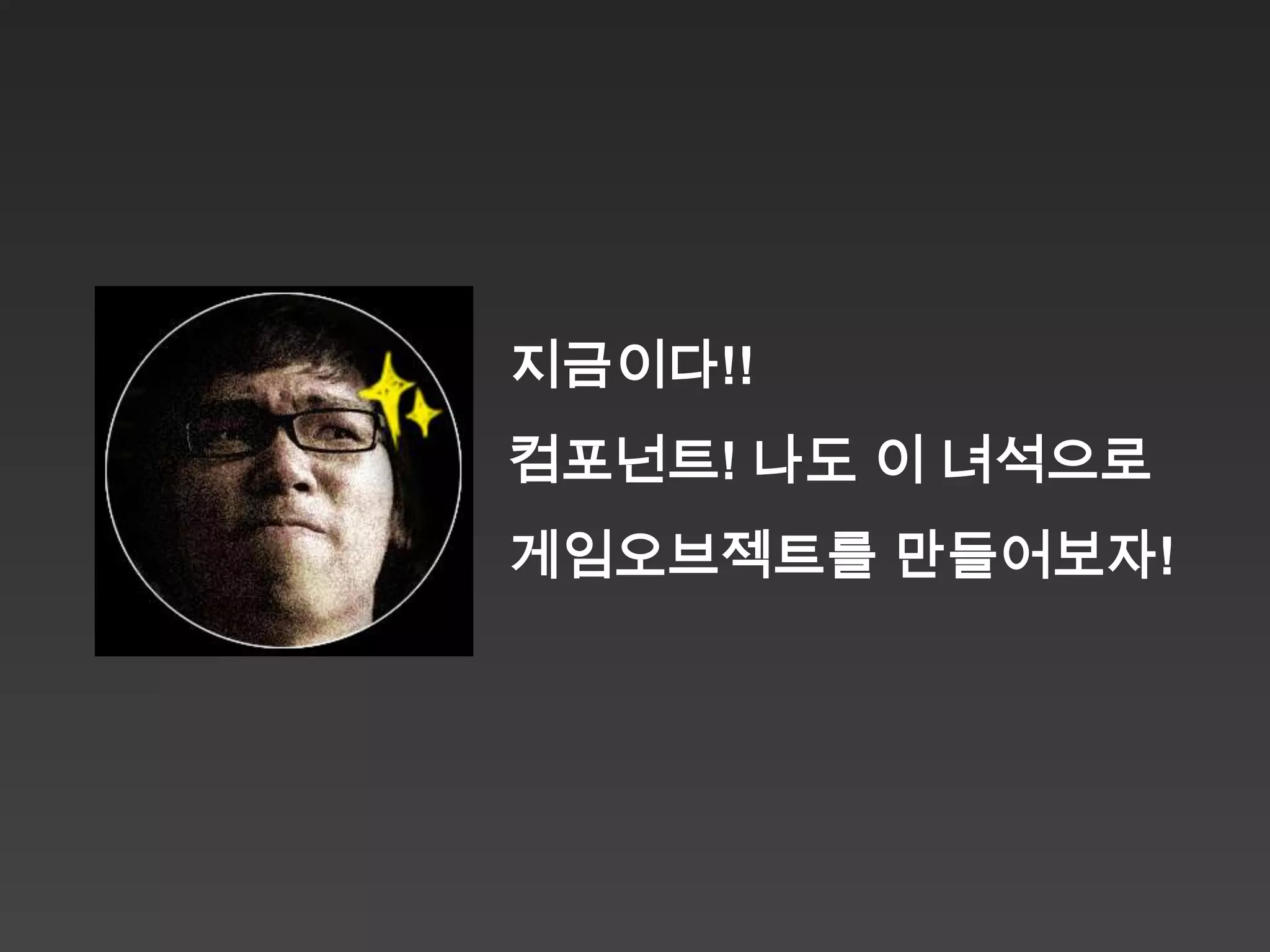 지금이다!!
컴포넌트! 나도 이 녀석으로
게임오브젝트를 만들어보자!
 