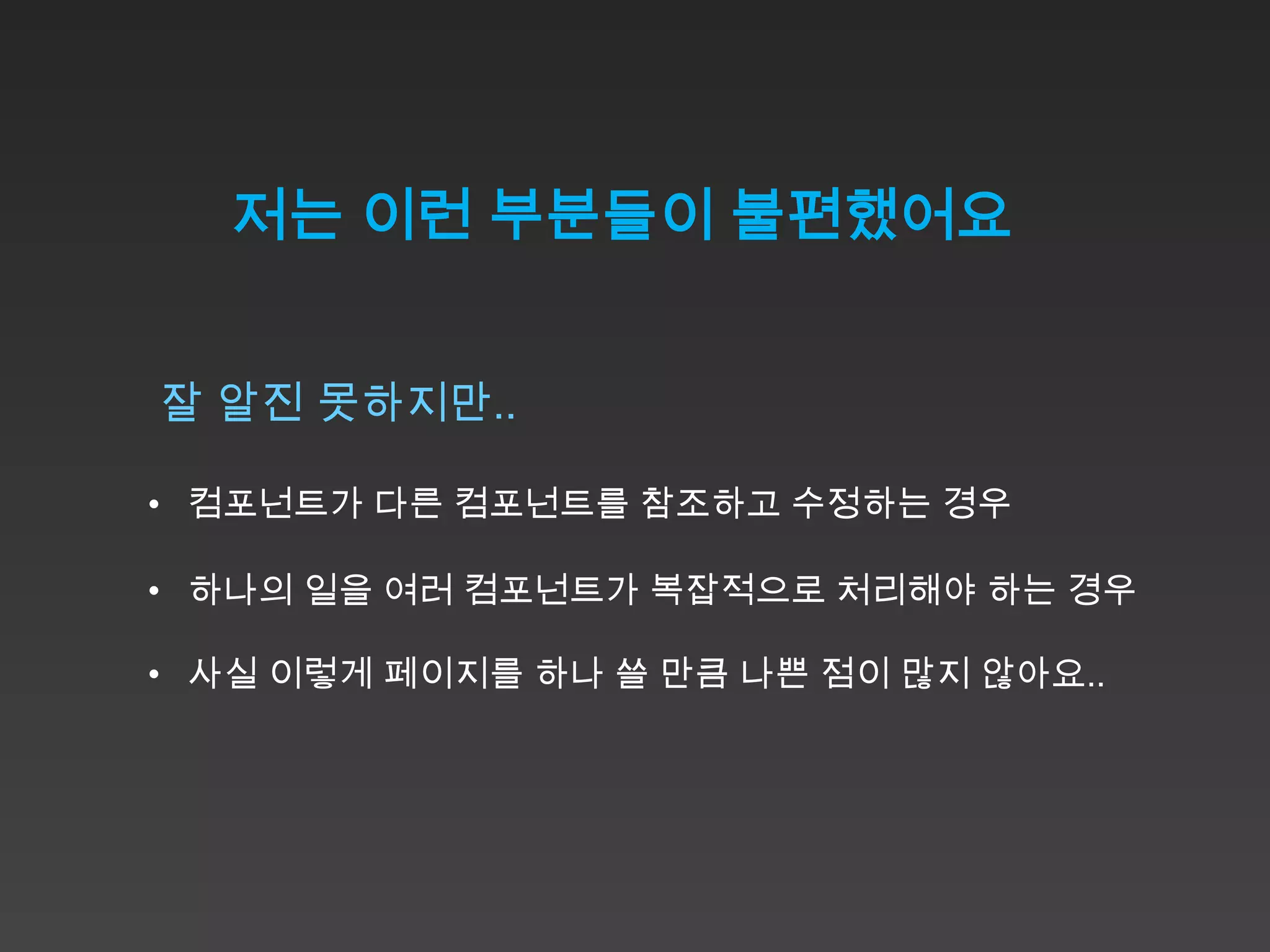 저는 이런 부분들이 불편했어요


잘 알진 못하지만..

• 컴포넌트가 다른 컴포넌트를 참조하고 수정하는 경우

• 하나의 일을 여러 컴포넌트가 복잡적으로 처리해야 하는 경우

• 사실 이렇게 페이지를 하나 쓸 만큼 나쁜 점이 많지 않아요..
 