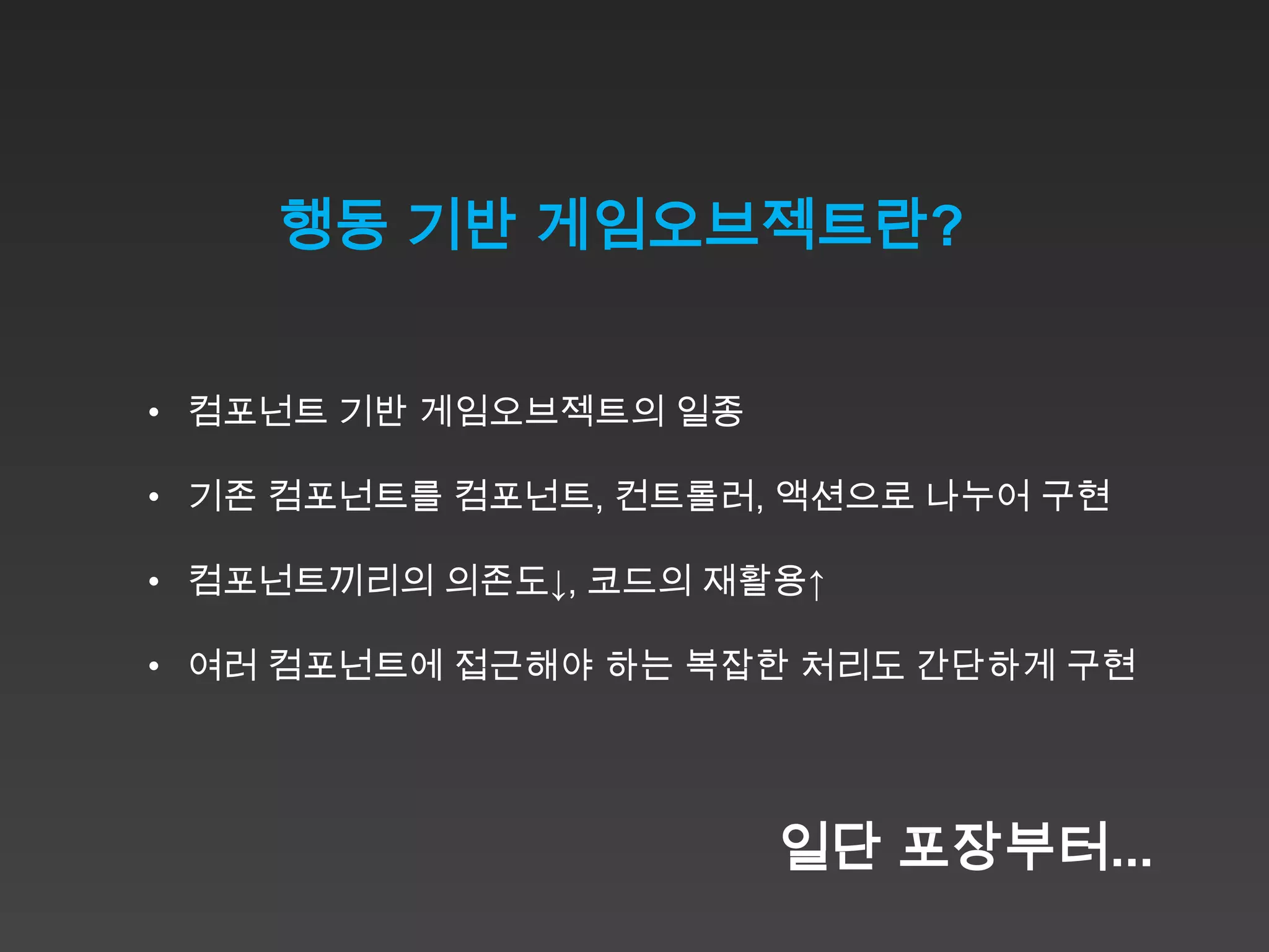 행동 기반 게임오브젝트란?


• 컴포넌트 기반 게임오브젝트의 일종

• 기존 컴포넌트를 컴포넌트, 컨트롤러, 액션으로 나누어 구현

• 컴포넌트끼리의 의존도↓, 코드의 재활용↑

• 여러 컴포넌트에 접근해야 하는 복잡한 처리도 간단하게 구현




                       일단 포장부터...
 