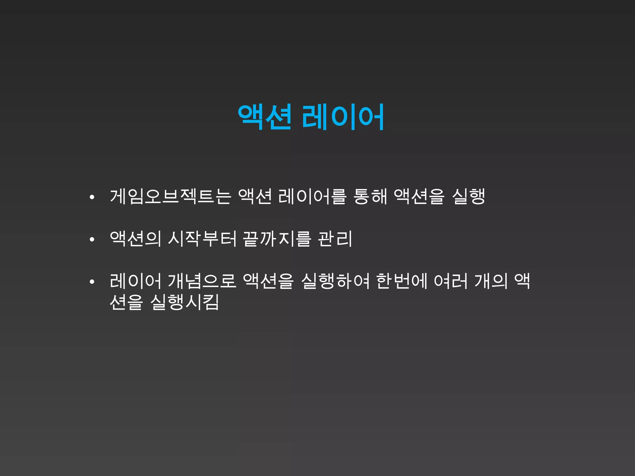 액션 레이어

• 게임오브젝트는 액션 레이어를 통해 액션을 실행

• 액션의 시작부터 끝까지를 관리

• 레이어 개념으로 액션을 실행하여 한번에 여러 개의 액
  션을 실행시킴
 