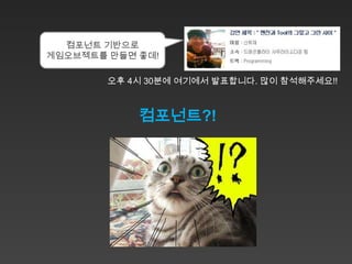 컴포넌트 기반으로
게임오브젝트를 만들면 좋데!

        오후 4시 30분에 여기에서 발표합니다. 많이 참석해주세요!!



            컴포넌트?!
 