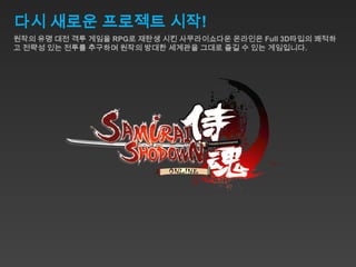 다시 새로운 프로젝트 시작!
원작의 유명 대전 격투 게임을 RPG로 재탄생 시킨 사무라이쇼다운 온라인은 Full 3D타입의 쾌적하
고 전략성 있는 전투를 추구하며 원작의 방대한 세계관을 그대로 즐길 수 있는 게임입니다.
 