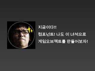 지금이다!!
컴포넌트! 나도 이 녀석으로
게임오브젝트를 만들어보자!
 