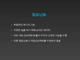 컴포넌트

• 독립적인 하나의 기능

• 어떠한 일을 하기 위해 쓰이는 데이터

• 여러 게임 오브젝트에 붙어 각각의 고유한 기능을 수행

• 다른 컴포넌트나 게임오브젝트를 수정하지 않음
 
