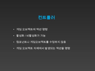 컨트롤러

• 게임 오브젝트에 액션 명령

• 활성화 / 비활성화가 가능

• 컴포넌트나 게임오브젝트를 수정하지 않음

• 게임 오브젝트 자체에서 발생되는 액션을 명령
 