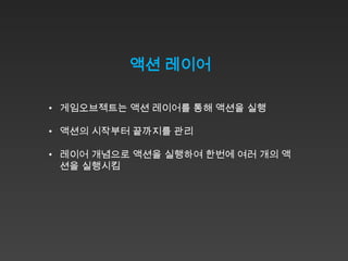 액션 레이어

• 게임오브젝트는 액션 레이어를 통해 액션을 실행

• 액션의 시작부터 끝까지를 관리

• 레이어 개념으로 액션을 실행하여 한번에 여러 개의 액
  션을 실행시킴
 