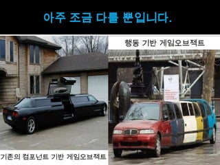 아주 조금 다를 뿐입니다.

                     행동 기반 게임오브젝트




기존의 컴포넌트 기반 게임오브젝트
 