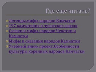  Легенды,мифы  народов Камчатки
 197 камчатских и чукотских сказок
 Сказки и мифы народов Чукотки и
  Камчатки
 Мифы и сказания народов Камчатки
 Учебный вики- проект:Особенности
  культуры коренных народов Камчатки
 