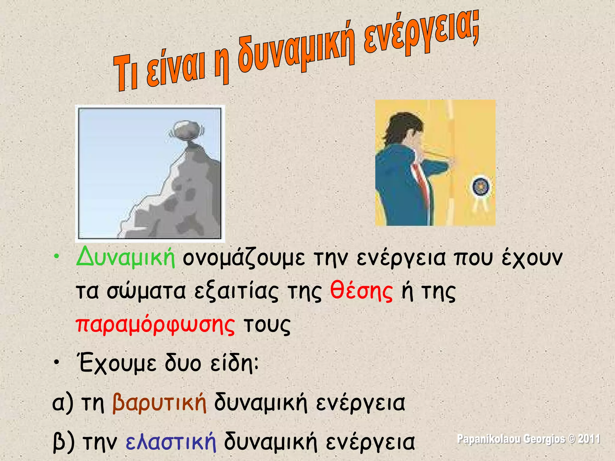 Δυναμική  ονομάζουμε την ενέργεια που έχουν τα σώματα εξαιτίας της  θέσης  ή της  παραμόρφωσης  τους Έχουμε δυο είδη: α) τη  βαρυτική  δυναμική ενέργεια β) την  ελαστική  δυναμική ενέργεια Τι είναι η δυναμική ενέργεια; Papanikolaou Georgios © 2011 