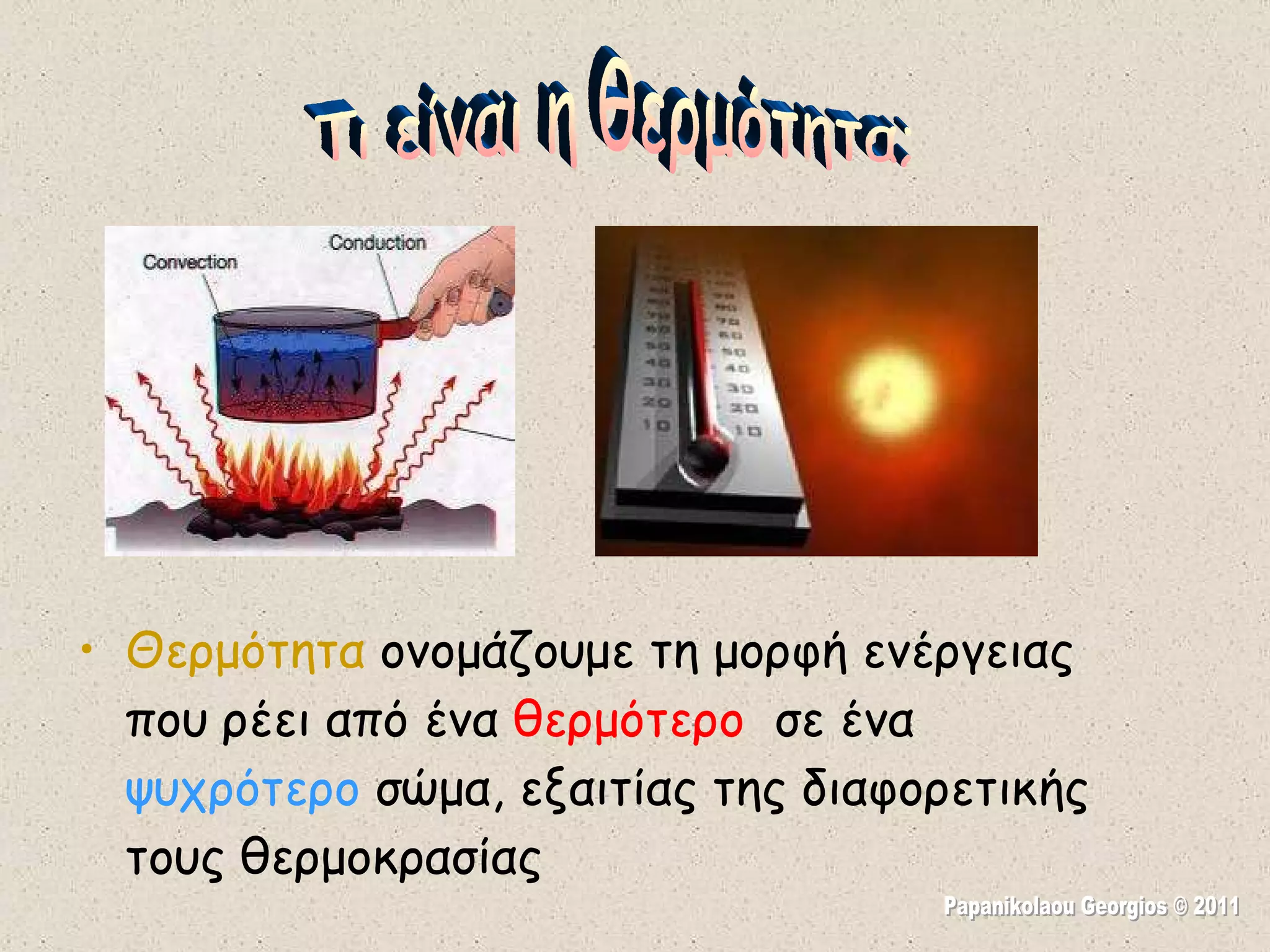 Θερμότητα  ονομάζουμε τη μορφή ενέργειας που ρέει από ένα  θερμότερο  σε ένα  ψυχρότερο  σώμα, εξαιτίας της διαφορετικής τους θερμοκρασίας Τι είναι η θερμότητα; Papanikolaou Georgios © 2011 