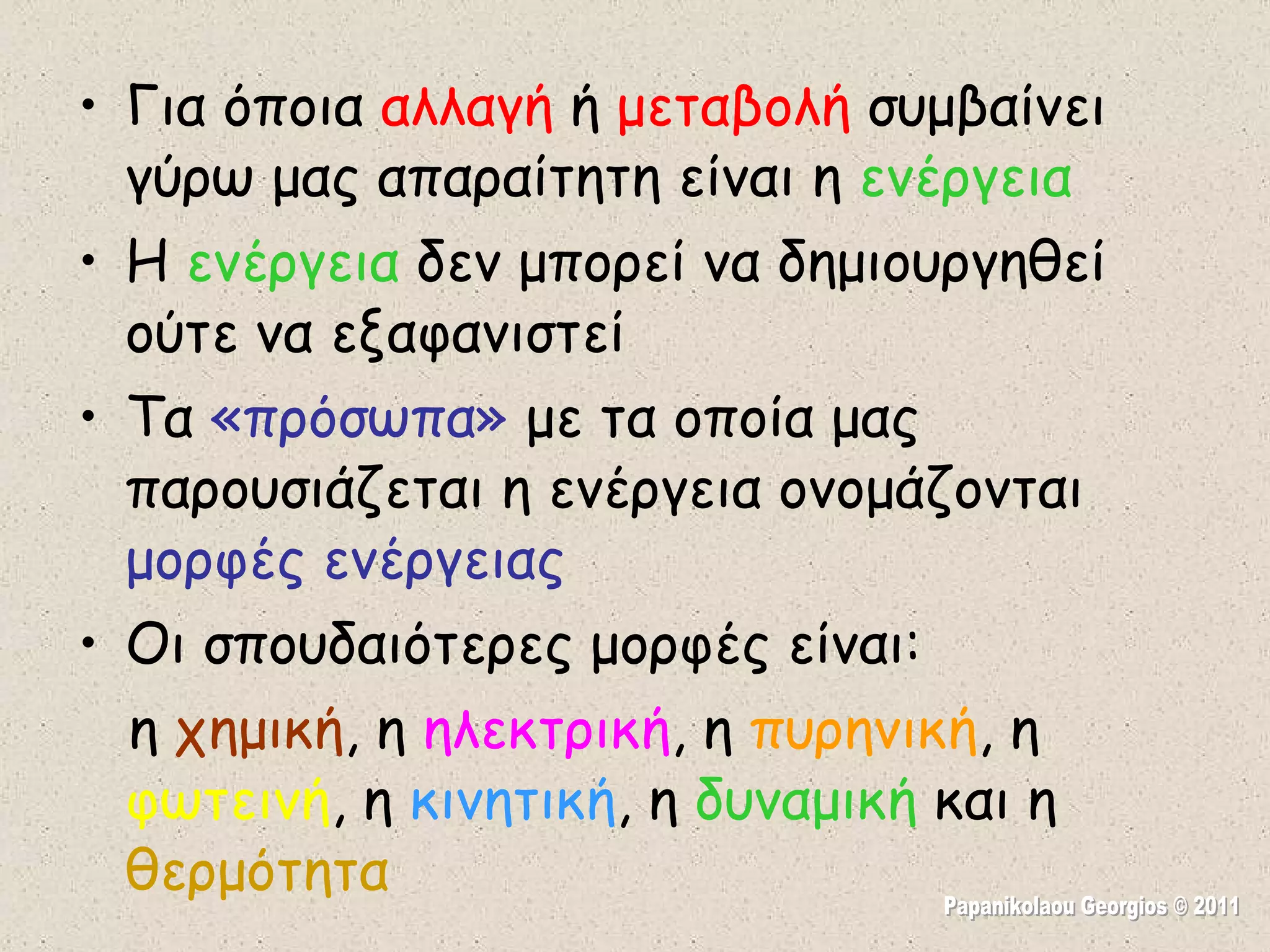 Για όποια  αλλαγή  ή  μεταβολή  συμβαίνει γύρω μας απαραίτητη είναι η  ενέργεια Η  ενέργεια  δεν μπορεί να δημιουργηθεί ούτε να εξαφανιστεί Τα  «πρόσωπα»  με τα οποία μας παρουσιάζεται η ενέργεια ονομάζονται  μορφές ενέργειας Οι σπουδαιότερες μορφές είναι: η  χημική , η  ηλεκτρική , η  πυρηνική , η  φωτεινή , η  κινητική , η  δυναμική  και η  θερμότητα Papanikolaou Georgios © 2011 