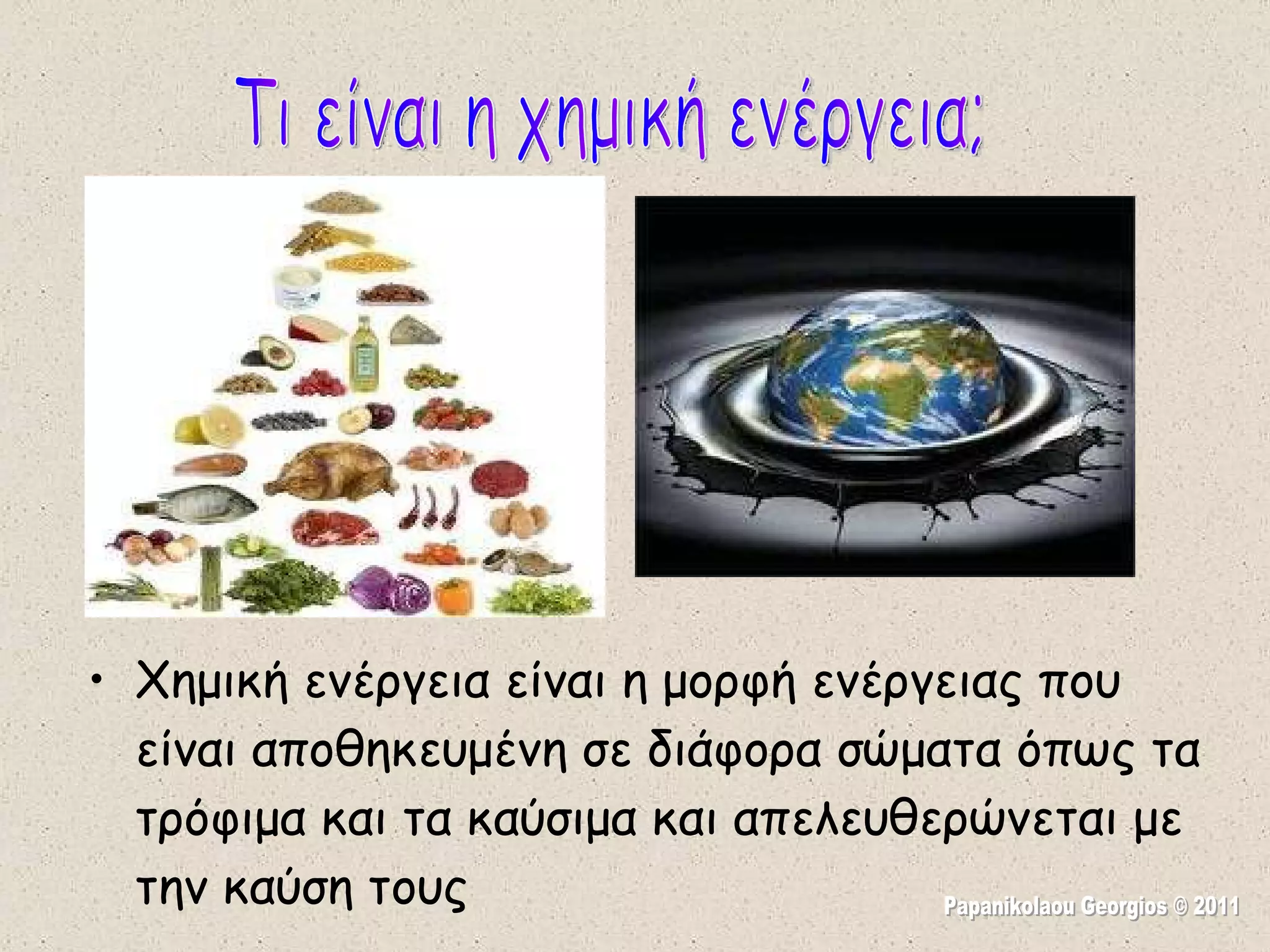 Χημική ενέργεια είναι η μορφή ενέργειας που είναι αποθηκευμένη σε διάφορα σώματα όπως τα τρόφιμα και τα καύσιμα και απελευθερώνεται με την καύση τους Τι είναι η χημική ενέργεια; Papanikolaou Georgios © 2011 