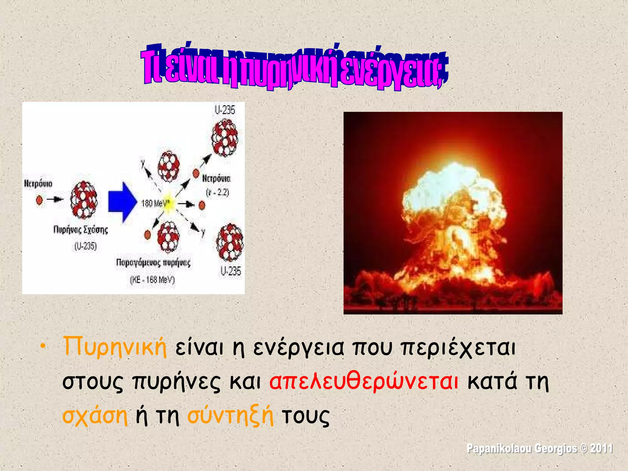 Πυρηνική  είναι η ενέργεια που περιέχεται στους πυρήνες και  απελευθερώνεται  κατά τη  σχάση  ή τη  σύντηξή  τους Τι είναι η πυρηνική ενέργεια; Papanikolaou Georgios © 2011 