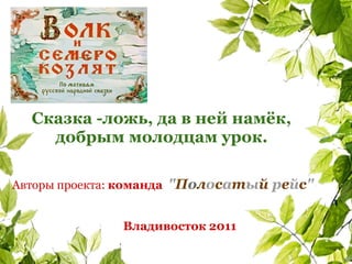 Сказка -ложь, да в ней намёк,
    добрым молодцам урок.

Авторы проекта: команда "Полосатый рейс"


              Владивосток 2011
 