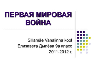 ПЕРВАЯ МИРОВАЯ ВОЙНА Sillam äe Vanalinna kool Елизавета Дылёва 9а класс 2011-2012 г. 